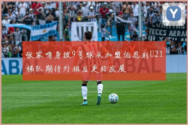 张家鸣身披9号球衣加盟伯恩利U21梯队期待外租后更好发展