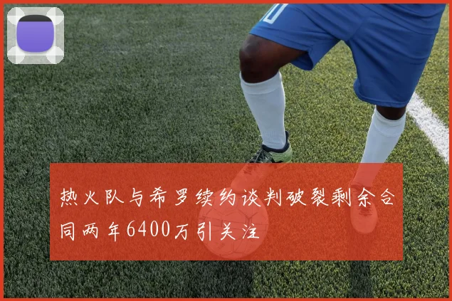 热火队与希罗续约谈判破裂剩余合同两年6400万引关注