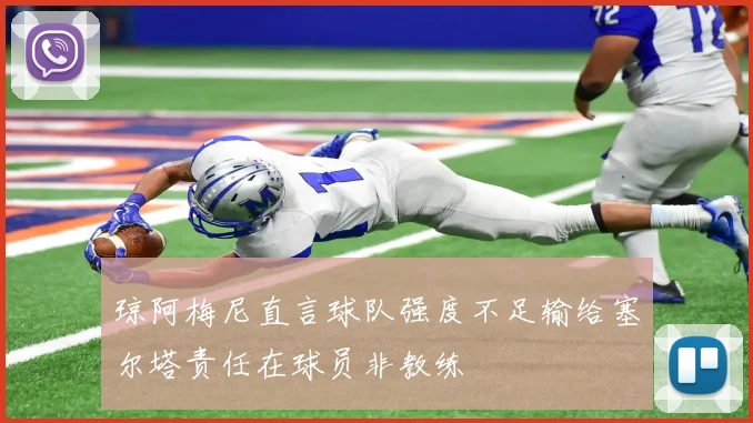 琼阿梅尼直言球队强度不足输给塞尔塔责任在球员非教练