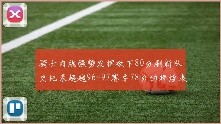 骑士内线强势发挥砍下80分刷新队史纪录超越96-97赛季78分的辉煌表现