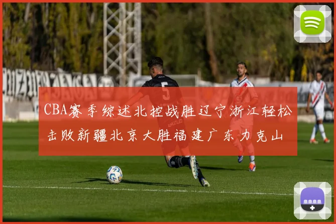 CBA赛季综述北控战胜辽宁浙江轻松击败新疆北京大胜福建广东力克山西