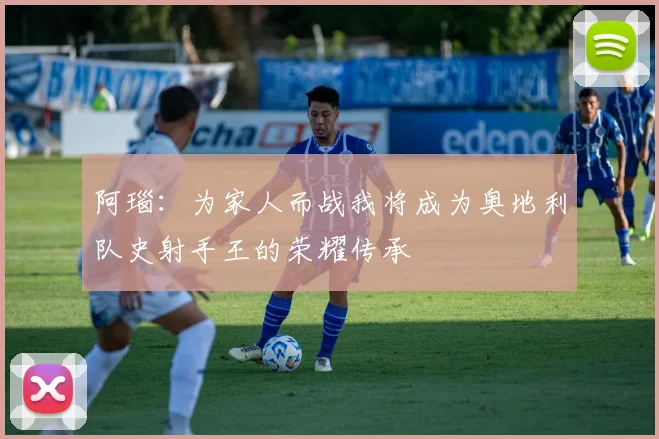 阿瑙：为家人而战我将成为奥地利队史射手王的荣耀传承
