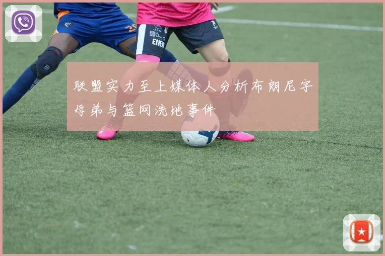 联盟实力至上媒体人分析布朗尼字母弟与篮网洗地事件