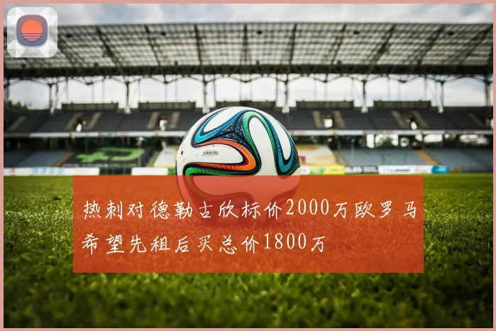 热刺对德勒古欣标价2000万欧罗马希望先租后买总价1800万