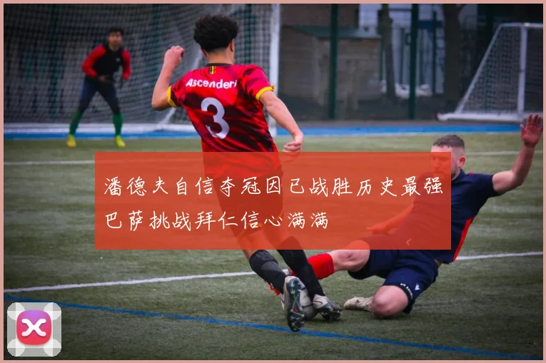 潘德夫自信夺冠因已战胜历史最强巴萨挑战拜仁信心满满