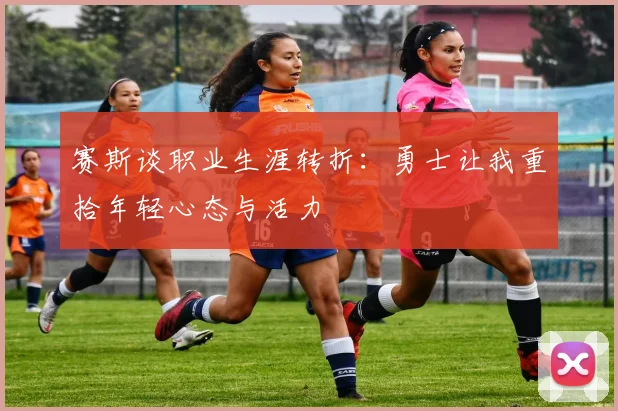 赛斯谈职业生涯转折：勇士让我重拾年轻心态与活力