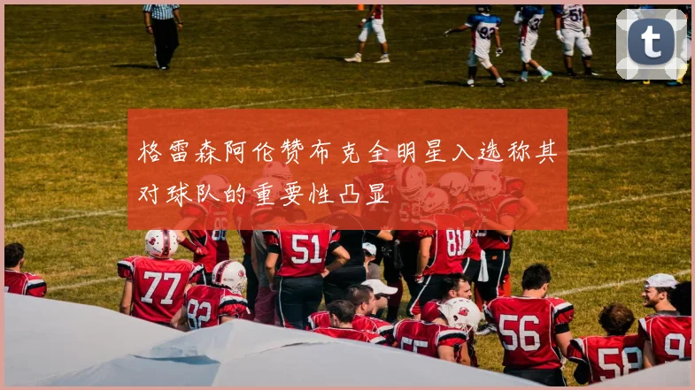 格雷森阿伦赞布克全明星入选称其对球队的重要性凸显