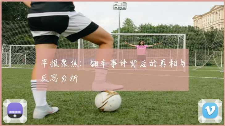 早报聚焦：翻车事件背后的真相与反思分析