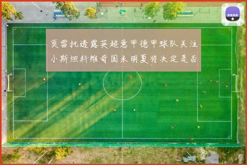 莫雷托透露英超意甲德甲球队关注小斯坦科维奇国米明夏将决定是否回购