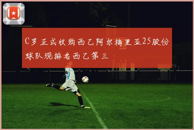 C罗正式收购西乙阿尔梅里亚25股份球队现排名西乙第三