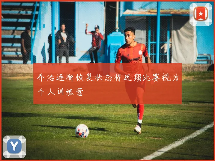 乔治逐渐恢复状态将近期比赛视为个人训练营