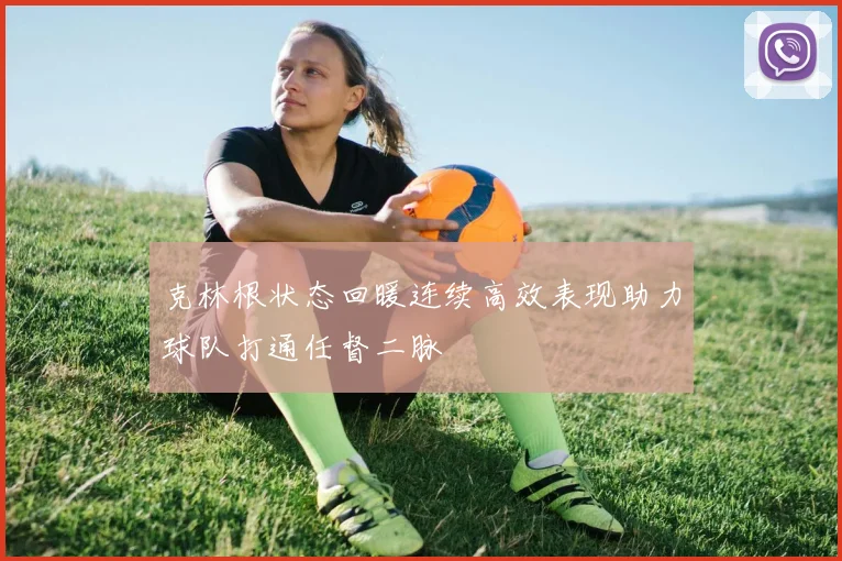 克林根状态回暖连续高效表现助力球队打通任督二脉