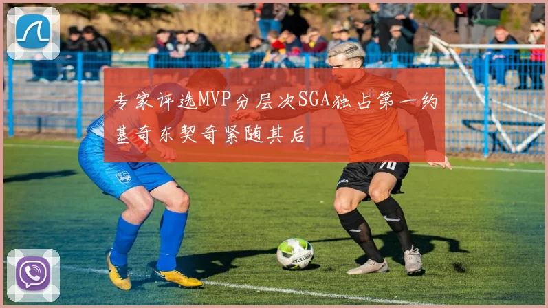 专家评选MVP分层次SGA独占第一约基奇东契奇紧随其后
