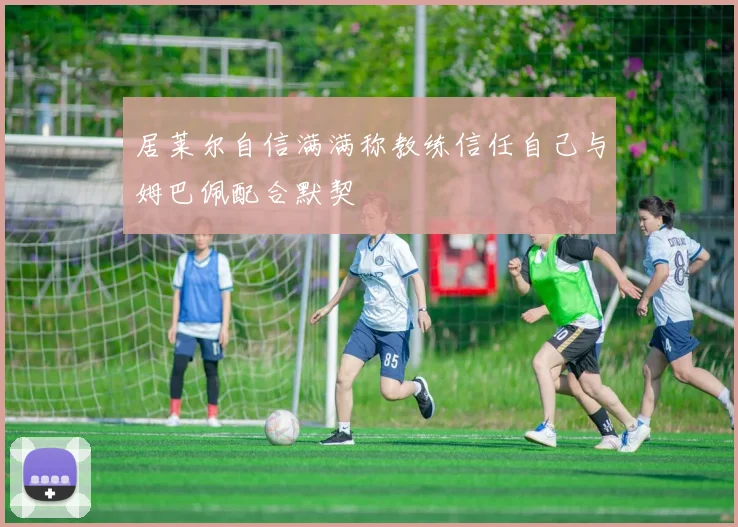 居莱尔自信满满称教练信任自己与姆巴佩配合默契