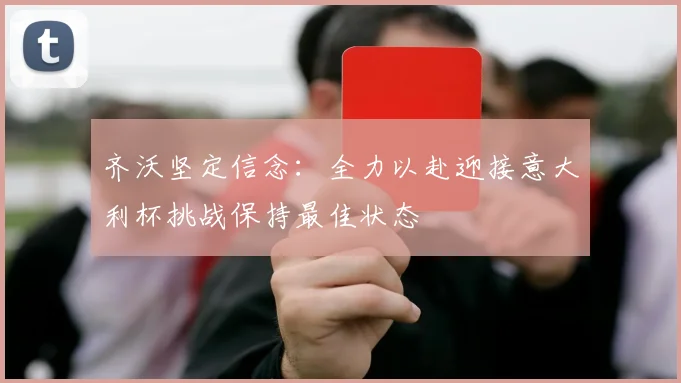 齐沃坚定信念：全力以赴迎接意大利杯挑战保持最佳状态