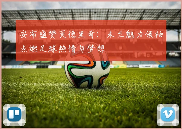 安布盛赞莫德里奇：米兰魅力领袖点燃足球热情与梦想