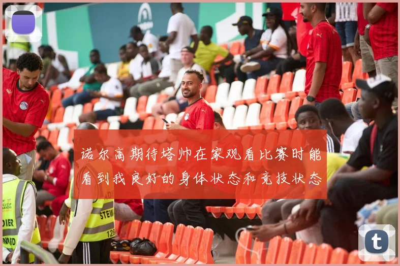 诺尔高期待塔帅在家观看比赛时能看到我良好的身体状态和竞技状态