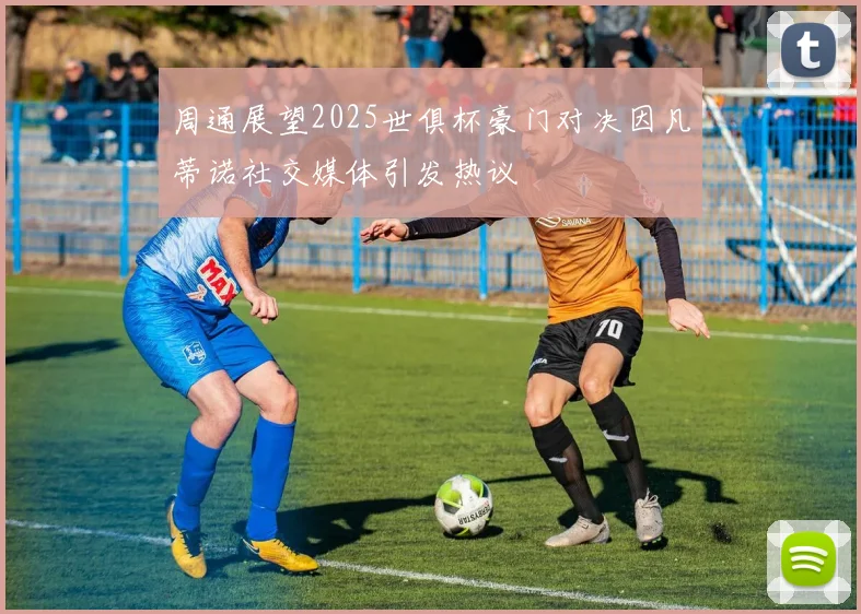 周通展望2025世俱杯豪门对决因凡蒂诺社交媒体引发热议