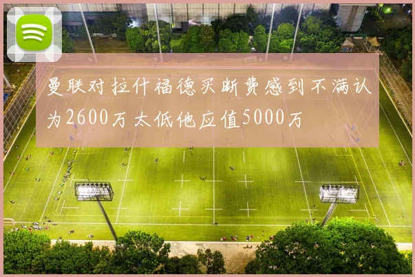 曼联对拉什福德买断费感到不满认为2600万太低他应值5000万