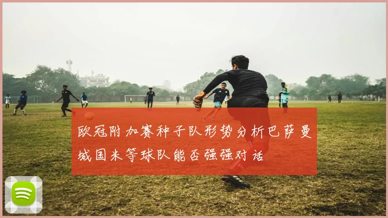 欧冠附加赛种子队形势分析巴萨曼城国米等球队能否强强对话