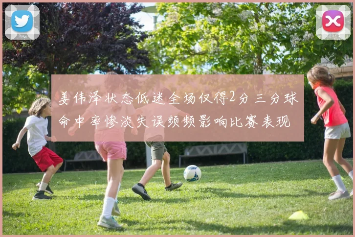 姜伟泽状态低迷全场仅得2分三分球命中率惨淡失误频频影响比赛表现