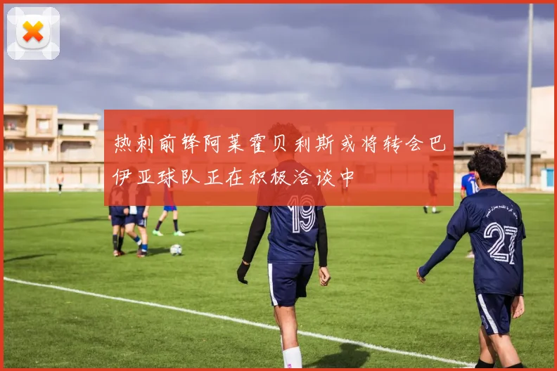 热刺前锋阿莱霍贝利斯或将转会巴伊亚球队正在积极洽谈中