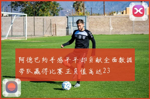 阿德巴约手感平平却贡献全面数据带队赢得比赛正负值高达23