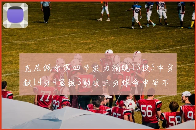 克尼佩尔第四节发力稍晚13投5中贡献14分4篮板3助攻三分球命中率不佳