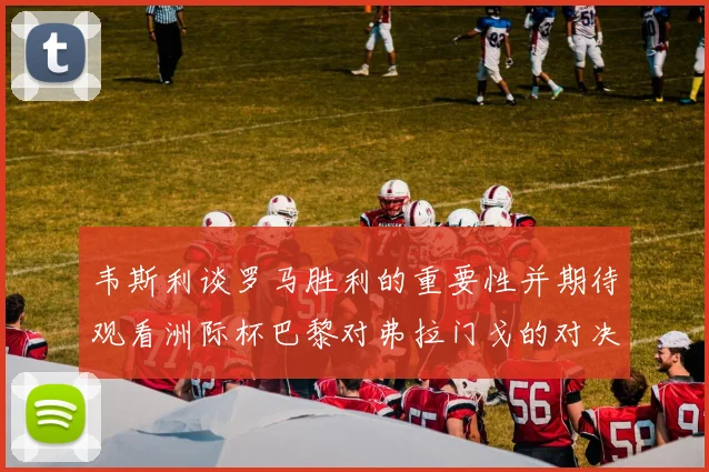 韦斯利谈罗马胜利的重要性并期待观看洲际杯巴黎对弗拉门戈的对决