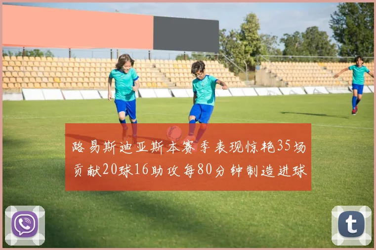 路易斯迪亚斯本赛季表现惊艳35场贡献20球16助攻每80分钟制造进球