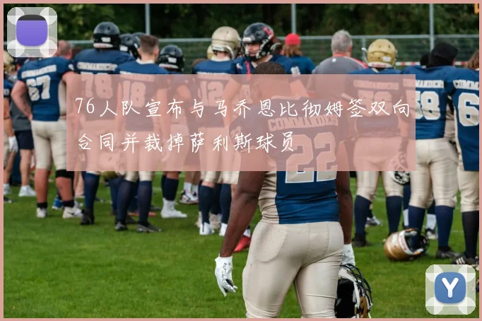 76人队宣布与马乔恩比彻姆签双向合同并裁掉萨利斯球员