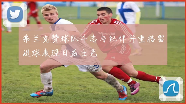 弗兰克赞球队斗志与纪律并重格雷进球表现日益出色