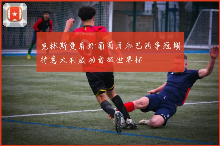 克林斯曼看好葡萄牙和巴西争冠期待意大利成功晋级世界杯