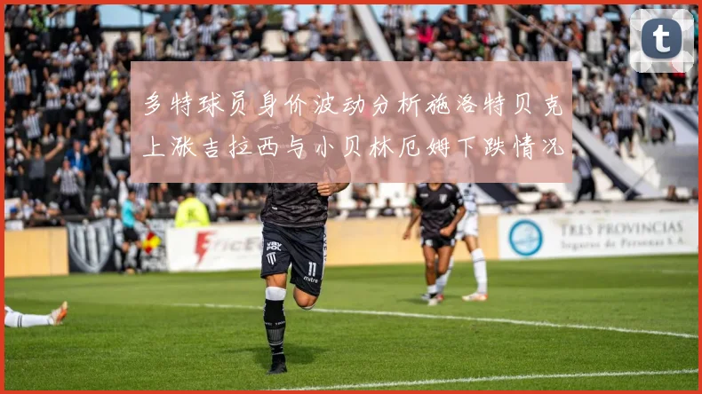 多特球员身价波动分析施洛特贝克上涨吉拉西与小贝林厄姆下跌情况解读