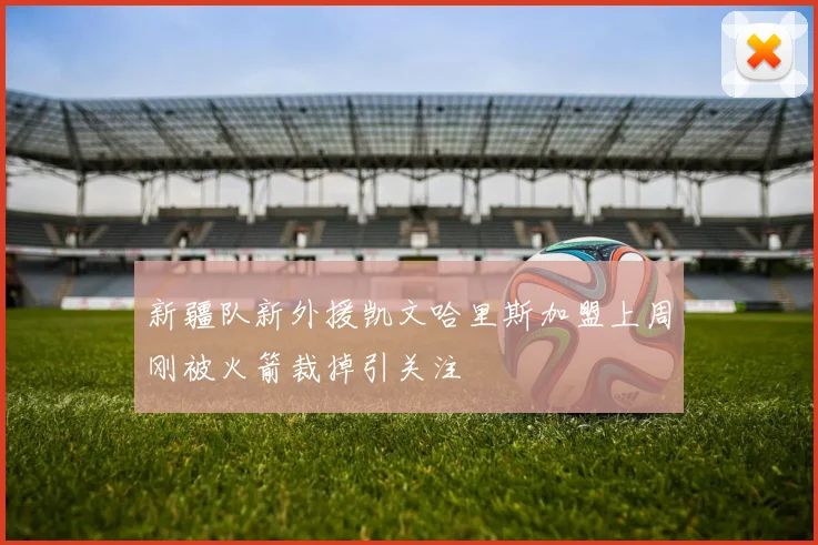 新疆队新外援凯文哈里斯加盟上周刚被火箭裁掉引关注