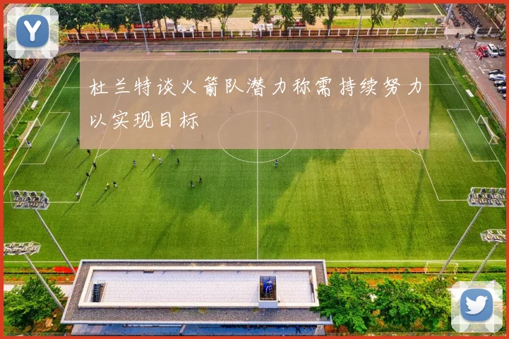 杜兰特谈火箭队潜力称需持续努力以实现目标