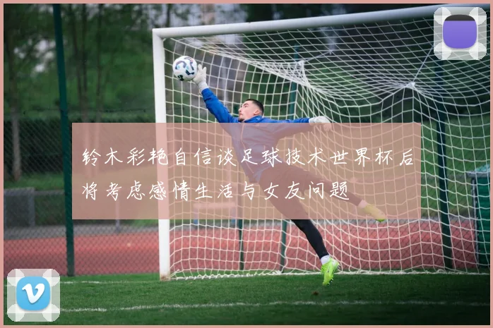 铃木彩艳自信谈足球技术世界杯后将考虑感情生活与女友问题