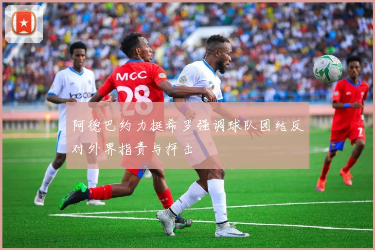 阿德巴约力挺希罗强调球队团结反对外界指责与抨击