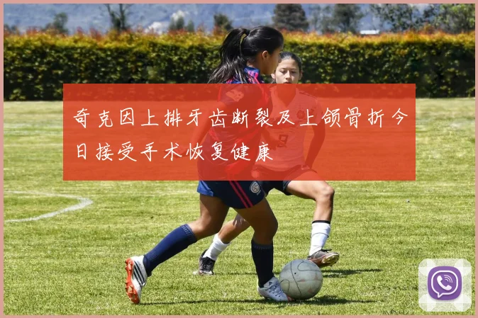 奇克因上排牙齿断裂及上颌骨折今日接受手术恢复健康