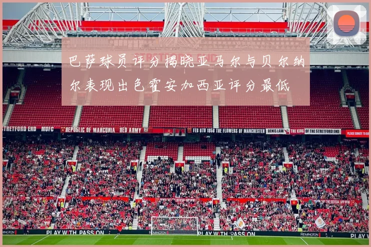 巴萨球员评分揭晓亚马尔与贝尔纳尔表现出色霍安加西亚评分最低