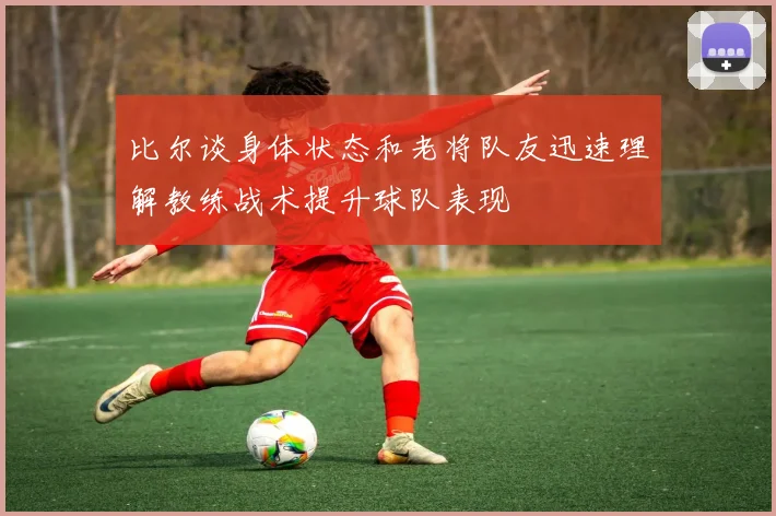 比尔谈身体状态和老将队友迅速理解教练战术提升球队表现