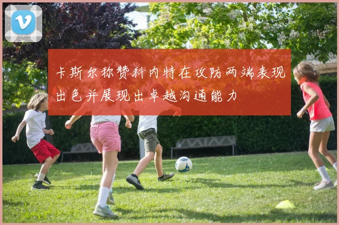 卡斯尔称赞科内特在攻防两端表现出色并展现出卓越沟通能力
