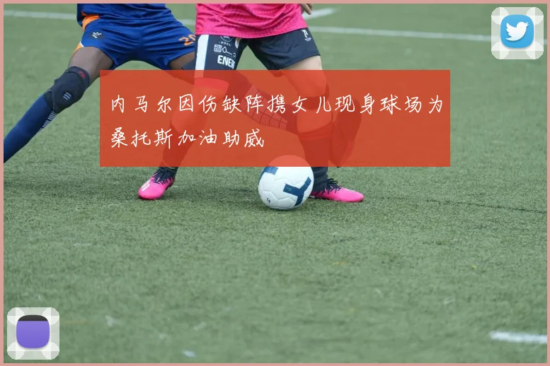 内马尔因伤缺阵携女儿现身球场为桑托斯加油助威