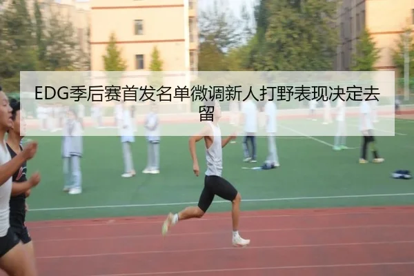 EDG季后赛首发名单微调新人打野表现决定去留